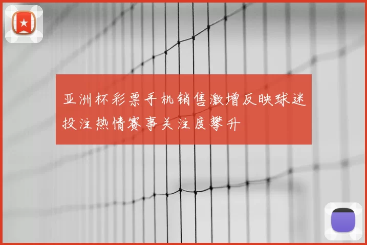 亚洲杯彩票手机销售激增反映球迷投注热情赛事关注度攀升
