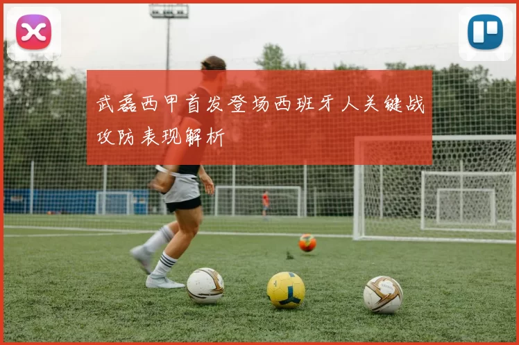 武磊西甲首发登场西班牙人关键战攻防表现解析