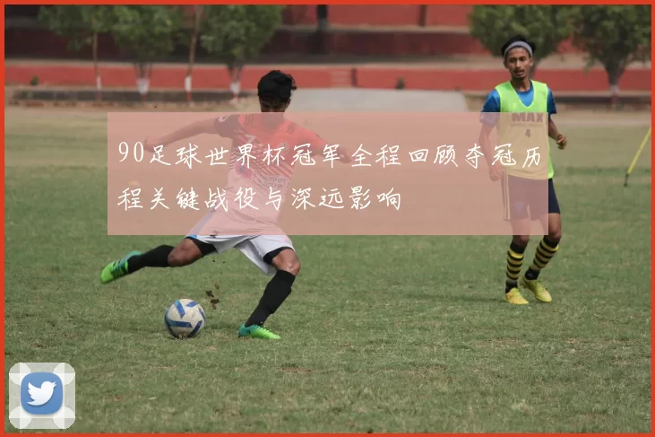 90足球世界杯冠军全程回顾夺冠历程关键战役与深远影响