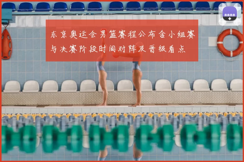 东京奥运会男篮赛程公布含小组赛与决赛阶段时间对阵及晋级看点