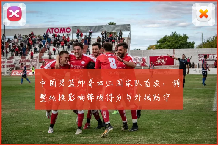 中国男篮帅哥回归国家队首发，调整轮换影响锋线得分与外线防守