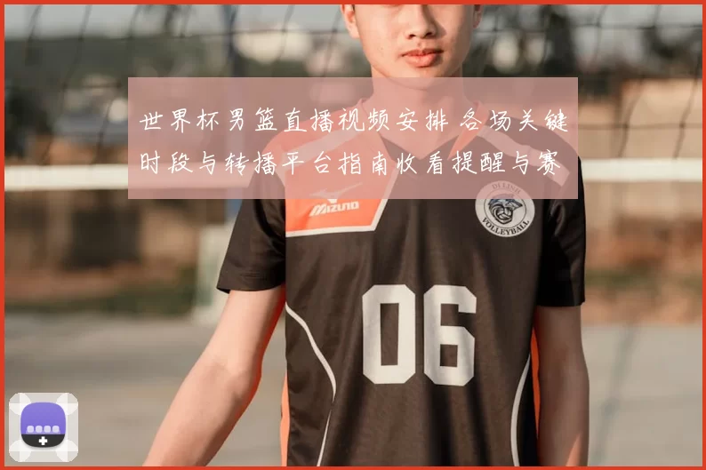 世界杯男篮直播视频安排 各场关键时段与转播平台指南收看提醒与赛程冲突提示