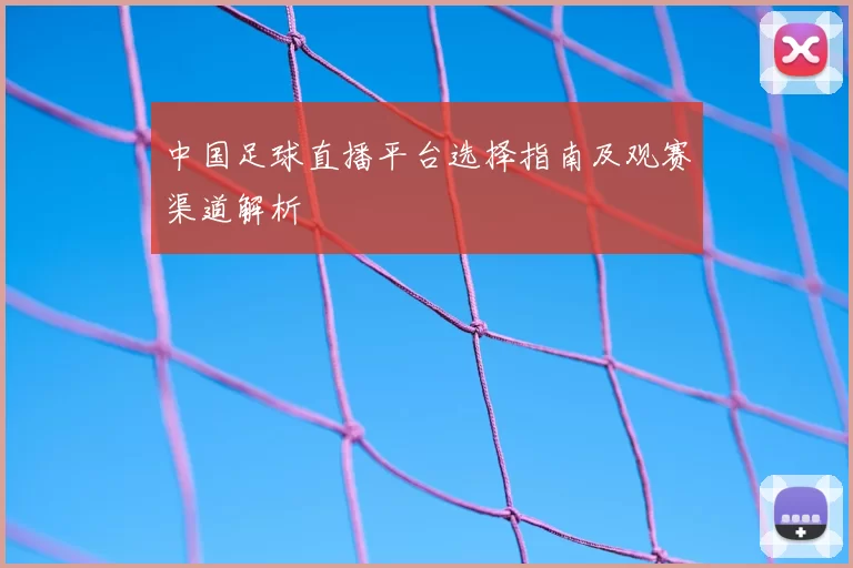中国足球直播平台选择指南及观赛渠道解析