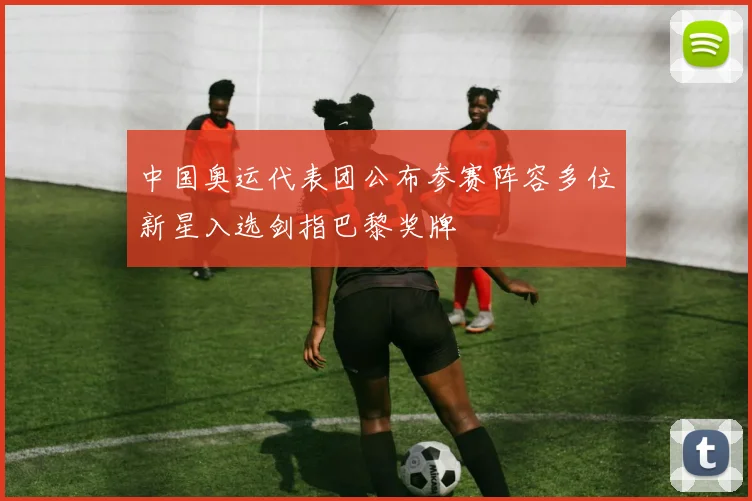 中国奥运代表团公布参赛阵容多位新星入选剑指巴黎奖牌