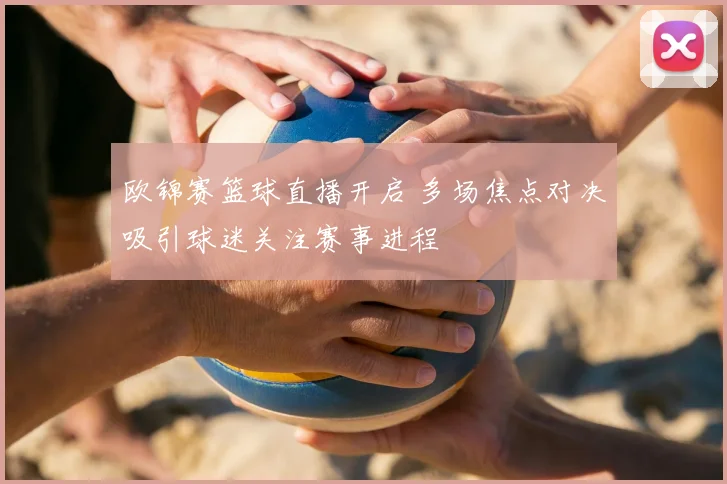 欧锦赛篮球直播开启 多场焦点对决吸引球迷关注赛事进程