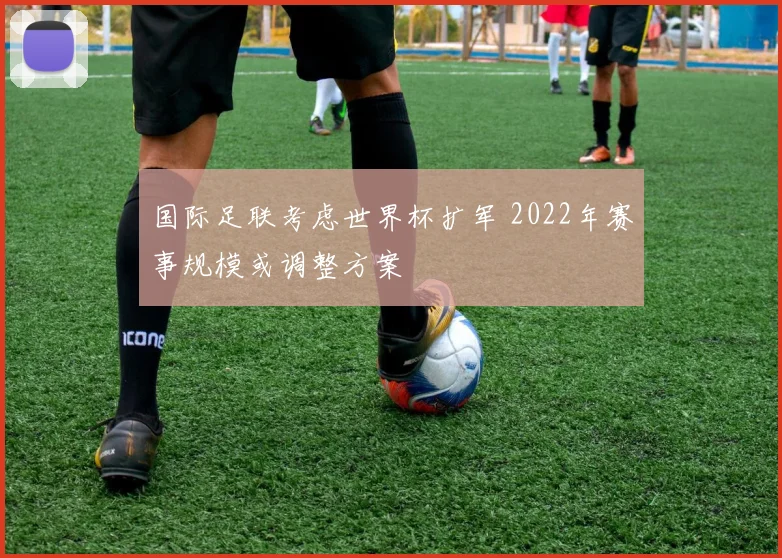 国际足联考虑世界杯扩军 2022年赛事规模或调整方案