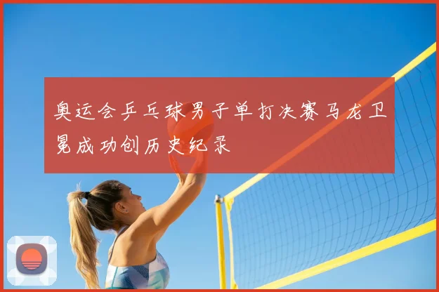奥运会乒乓球男子单打决赛马龙卫冕成功创历史纪录