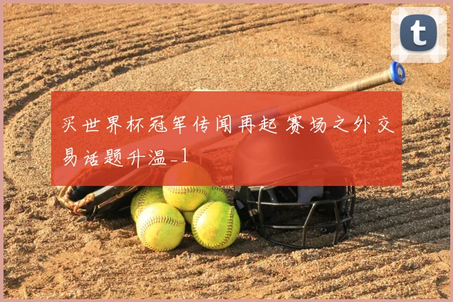 买世界杯冠军传闻再起 赛场之外交易话题升温_1