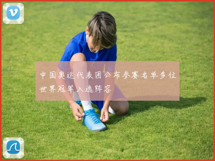 中国奥运代表团公布参赛名单多位世界冠军入选阵容