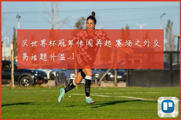 买世界杯冠军传闻再起 赛场之外交易话题升温_1