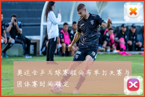 奥运会乒乓球赛程公布单打决赛与团体赛时间确定