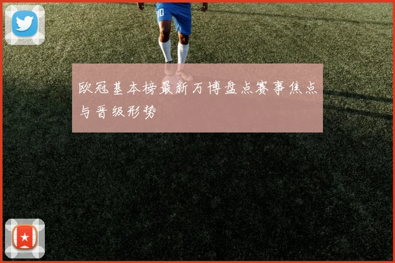 欧冠基本榜最新万博盘点赛事焦点与晋级形势