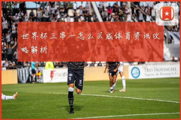 世界杯三串一怎么买成体育资讯攻略解析