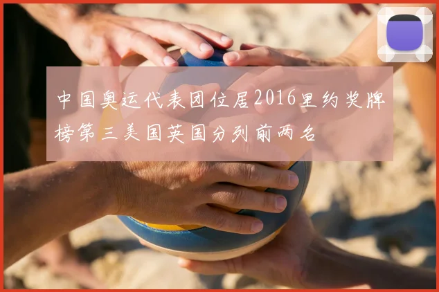 中国奥运代表团位居2016里约奖牌榜第三美国英国分列前两名